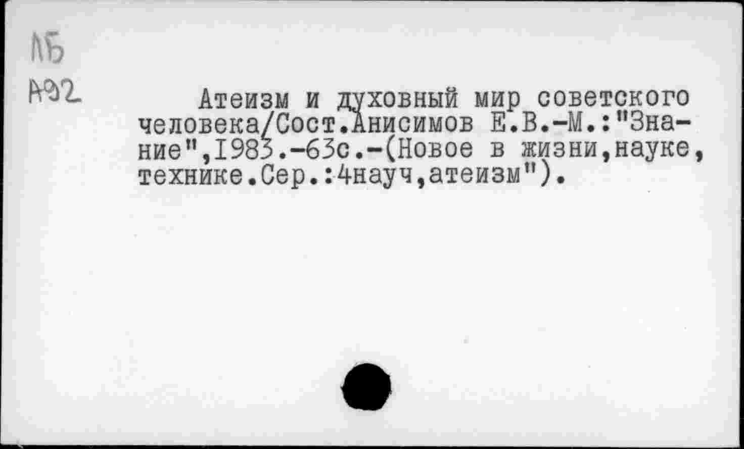 ﻿№
Атеизм и духовный мир советского человека/Сост.Анисимов Е.В.-М.:’’Знание”, 1983.-63с.-(Новое в жизни,науке, технике.Сер.:4науч,атеизм”).